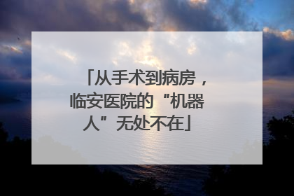 从手术到病房，临安医院的“机器人”无处不在