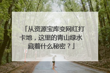 从资源宝库变网红打卡地，这里的青山绿水藏着什么秘密？