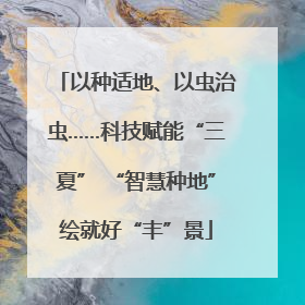 以种适地、以虫治虫……科技赋能“三夏” “智慧种地”绘就好“丰”景
