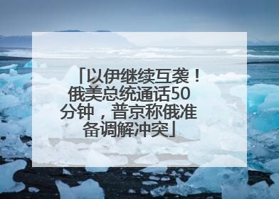 以伊继续互袭！俄美总统通话50分钟，普京称俄准备调解冲突