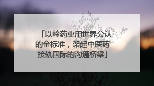 以岭药业用世界公认的金标准，架起中医药接轨国际的沟通桥梁