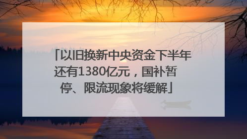 以旧换新中央资金下半年还有1380亿元，国补暂停、限流现象将缓解
