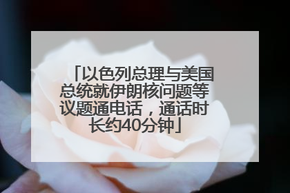 以色列总理与美国总统就伊朗核问题等议题通电话，通话时长约40分钟