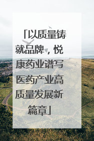 以质量铸就品牌，悦康药业谱写医药产业高质量发展新篇章