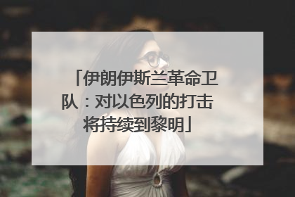 伊朗伊斯兰革命卫队：对以色列的打击将持续到黎明