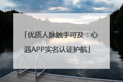 优质人脉触手可及：心遇APP实名认证护航