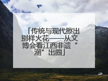 传统与现代擦出别样火花——从文博会看江西非遗“潮”出圈