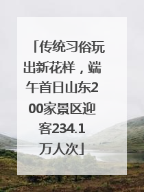 传统习俗玩出新花样，端午首日山东200家景区迎客234.1万人次