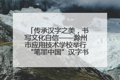 传承汉字之美，书写文化自信——滁州市应用技术学校举行“笔墨中国”汉字书写比赛表彰大会