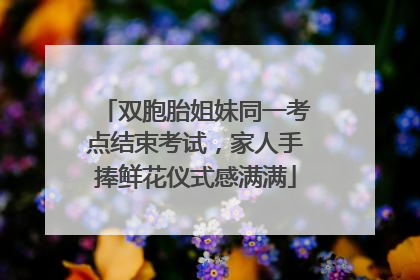 双胞胎姐妹同一考点结束考试，家人手捧鲜花仪式感满满