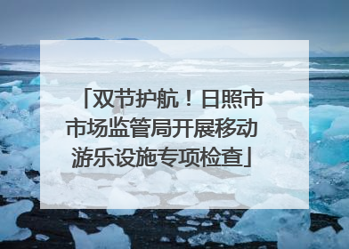 双节护航！日照市市场监管局开展移动游乐设施专项检查