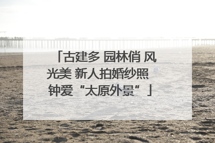 古建多 园林俏 风光美 新人拍婚纱照 钟爱“太原外景”