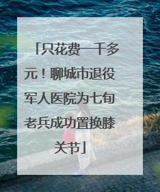 只花费一千多元！聊城市退役军人医院为七旬老兵成功置换膝关节