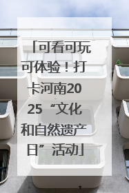 可看可玩可体验！打卡河南2025“文化和自然遗产日”活动