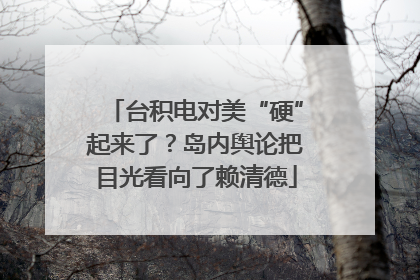台积电对美“硬”起来了？岛内舆论把目光看向了赖清德