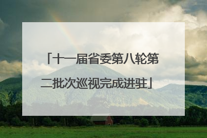十一届省委第八轮第二批次巡视完成进驻