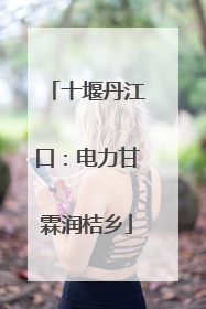 十堰丹江口：电力甘霖润桔乡