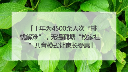 十年为4500余人次“排忧解难”，无锡藕塘“校家社”共育模式让家长受惠
