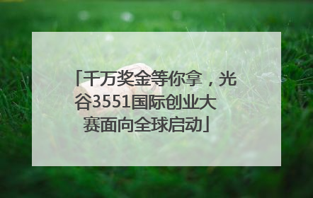千万奖金等你拿，光谷3551国际创业大赛面向全球启动