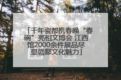 千年瓷都携春晚“春碗”亮相文博会 江西馆2000余件展品尽显赣鄱文化魅力