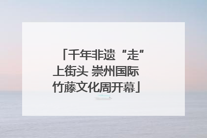 千年非遗“走”上街头 崇州国际竹藤文化周开幕