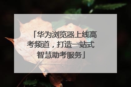 华为浏览器上线高考频道，打造一站式智慧助考服务
