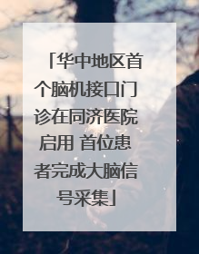 华中地区首个脑机接口门诊在同济医院启用 首位患者完成大脑信号采集