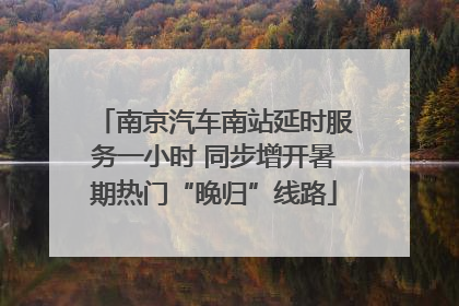 南京汽车南站延时服务一小时 同步增开暑期热门“晚归”线路