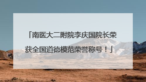 南医大二附院李庆国院长荣获全国道德模范荣誉称号！