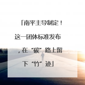 南平主导制定！这一团体标准发布，在“碳”路上留下“竹”迹