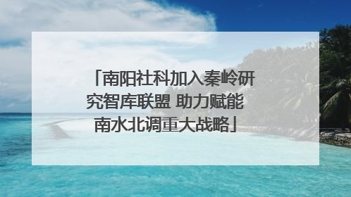 南阳社科加入秦岭研究智库联盟 助力赋能南水北调重大战略