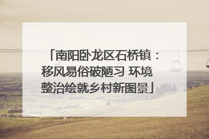 南阳卧龙区石桥镇：移风易俗破陋习 环境整治绘就乡村新图景