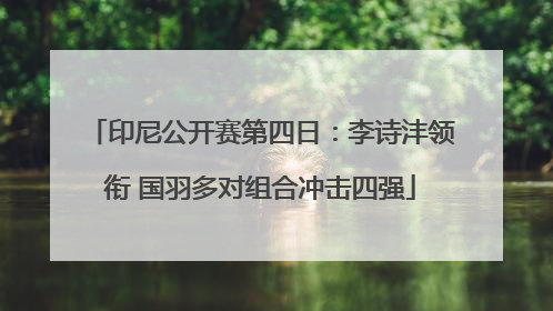 印尼公开赛第四日：李诗沣领衔 国羽多对组合冲击四强