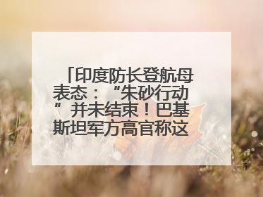 印度防长登航母表态：“朱砂行动”并未结束！巴基斯坦军方高官称这是一种危险的状况……