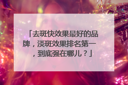 去斑快效果最好的品牌，淡斑效果排名第一，到底强在哪儿？