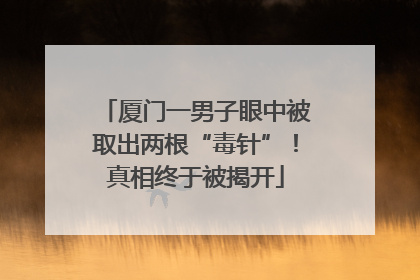 厦门一男子眼中被取出两根“毒针”！真相终于被揭开