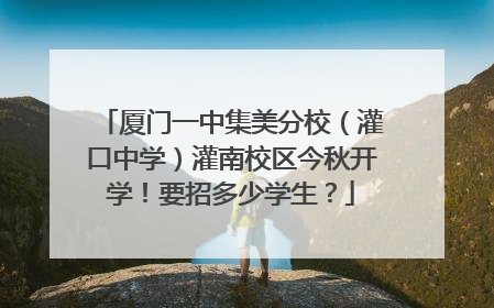 厦门一中集美分校（灌口中学）灌南校区今秋开学！要招多少学生？