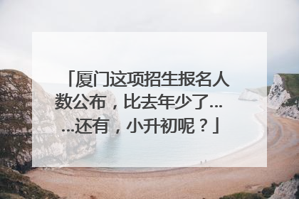 厦门这项招生报名人数公布，比去年少了……还有，小升初呢？