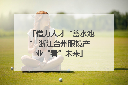 借力人才“蓄水池” 浙江台州眼镜产业“看”未来
