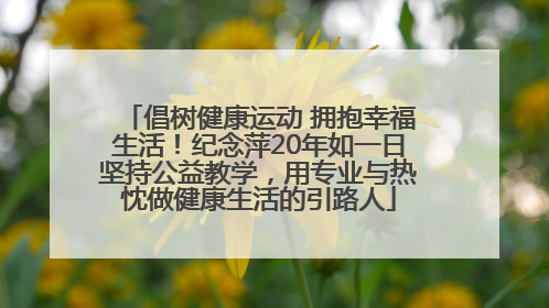 倡树健康运动 拥抱幸福生活！纪念萍20年如一日坚持公益教学，用专业与热忱做健康生活的引路人