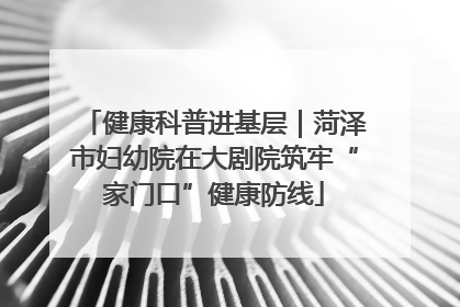 健康科普进基层｜菏泽市妇幼院在大剧院筑牢“家门口”健康防线