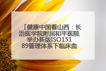 健康中国看山西：长治医学院附属和平医院举办新版ISO15189管理体系下临床血液检验培训班