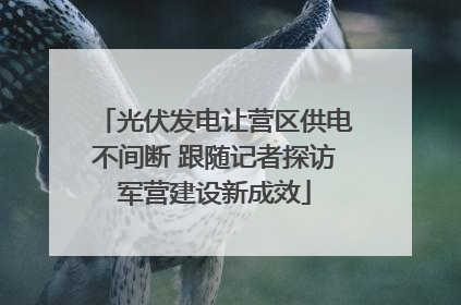 光伏发电让营区供电不间断 跟随记者探访军营建设新成效