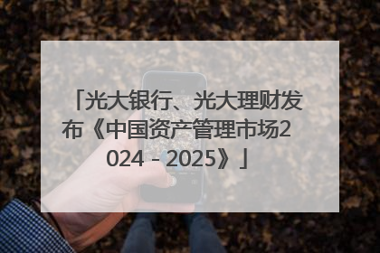 光大银行、光大理财发布《中国资产管理市场2024－2025》