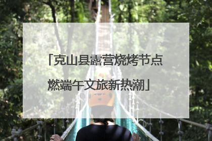 克山县露营烧烤节点燃端午文旅新热潮