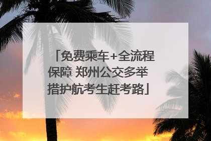 免费乘车+全流程保障 郑州公交多举措护航考生赶考路