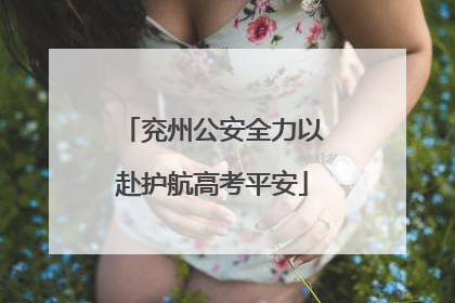 兖州公安全力以赴护航高考平安