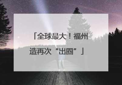 全球最大！福州造再次“出圈”