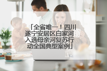 全省唯一！四川遂宁安居区白家河入选母亲河复苏行动全国典型案例