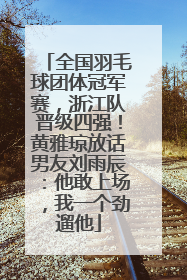 全国羽毛球团体冠军赛，浙江队晋级四强！黄雅琼放话男友刘雨辰：他敢上场，我一个劲遛他